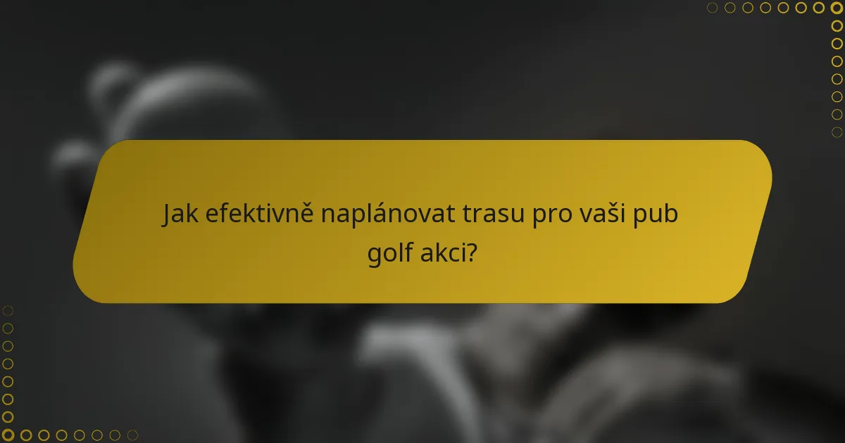 Jak efektivně naplánovat trasu pro vaši pub golf akci?