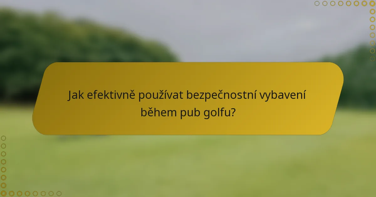 Jak efektivně používat bezpečnostní vybavení během pub golfu?