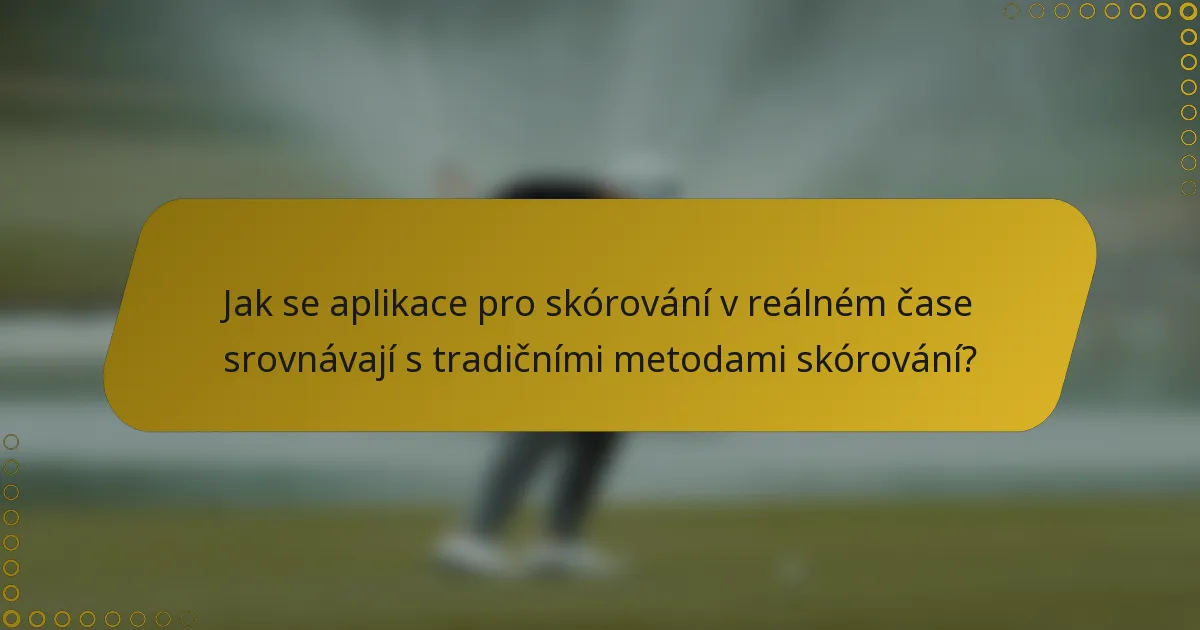 Jak se aplikace pro skórování v reálném čase srovnávají s tradičními metodami skórování?