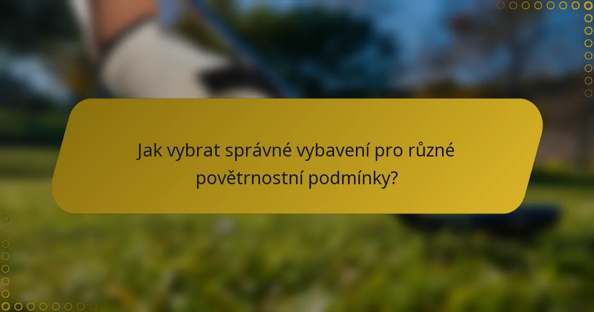 Jak vybrat správné vybavení pro různé povětrnostní podmínky?