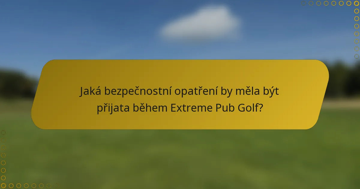 Jaká bezpečnostní opatření by měla být přijata během Extreme Pub Golf?