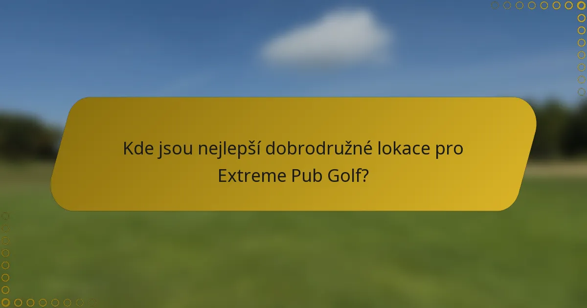 Kde jsou nejlepší dobrodružné lokace pro Extreme Pub Golf?
